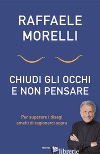 CHIUDI GLI OCCHI E NON PENSARE. PER SUPERARE I DISAGI SMETTI DI RAGIONARCI SOPRA -MORELLI RAFFAELE