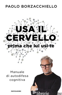USA IL CERVELLO PRIMA CHE LUI USI TE. MANUALE DI AUTODIFESA COGNITIVA -BORZACCHIELLO PAOLO