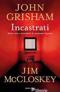 INCASTRATI. STORIE VERE E INCREDIBILI DI CONDANNE INGIUSTE -GRISHAM JOHN; MCCLOSKEY JIM