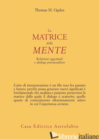 MATRICE DELLA MENTE. RELAZIONI OGGETTUALI E DIALOGO PSICOANALITICO (LA) -OGDEN THOMAS H.