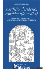 ARTIFICIO, DESIDERIO, CONSIDERAZIONE DI SE'. HOBBES E I FONDAMENTI ANTROPOLOGICI -FERRARIN ALFREDO