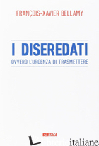 DISEREDATI OVVERO L'URGENZA DI TRASMETTERE (I) -BELLAMY FRANCOIS-XAVIER; MAFFI E. (CUR.); PAGGI R. (CUR.)