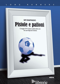PISTOLE E PALLONI. 12 MAGGIO 1974: IL PRIMO SCUDETTO DELLA LAZIO NEL CUORE DEGLI - CHIAPPAVENTI GUY