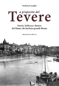 A PROPOSITO DEL TEVERE. STORIA, BELLEZZA E FUTURO DEL FIUME CHE HA FATTO GRANDE  - CAVIGLIA STEFANO