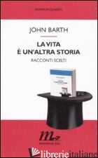 VITA E' UN'ALTRA STORIA. RACCONTI SCELTI (LA) -BARTH JOHN; TESTA M. (CUR.)