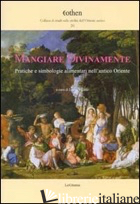 MANGIARE DIVINAMENTE. PRATICHE E SIMBOLOGIE ALIMENTARI NELL'ANTICO ORIENTE -MILANO L. (CUR.)