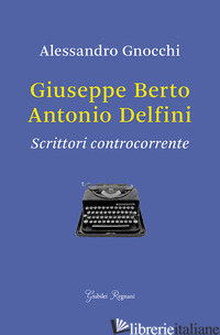 GIUSEPPE BERTO, ANTONIO DELFINI. SCRITTORI CONTROCORRENTE -GNOCCHI ALESSANDRO