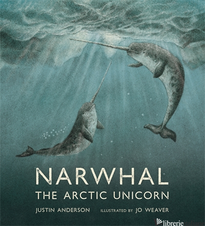 Narwhal: The Arctic Unicorn - Justin Anderson; Jo Weaver