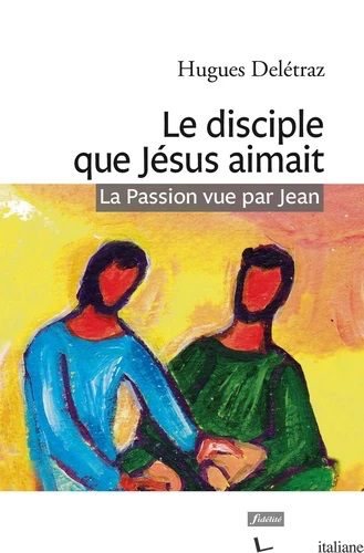 LE DISCIPLE QUE JESUS AIMAIT - LA PASSION VUE PAR JEAN - DELETRAZ HUGUES