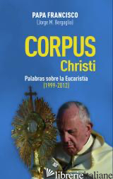 CORPUS CHRISTI - PALABRAS SOBRE LA EUCARISTIA (1999-2012) - FRANCISCO, BERGOGLIO JORGE MARIO; FRANCESCO