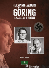 HERMANN & ALBERT GORING. IL NAZISTA E IL RIBELLE - WYLLIE JAMES