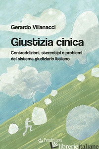 GIUSTIZIA CINICA. CONTRADDIZIONI, STEREOTIPI E PROBLEMI DEL SISTEMA GIUDIZIARIO  - VILLANACCI GERARDO