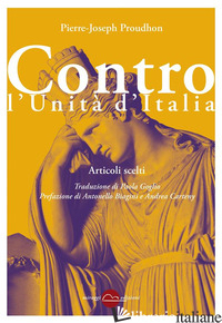 CONTRO L'UNITA' D'ITALIA. ARTICOLI SCELTI. NUOVA EDIZ. - PROUDHON PIERRE-JOSEPH