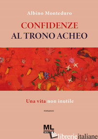 CONFIDENZE AL TRONO ACHEO. UNA VITA NON INUTILE. CON META LIBER© - MONTEDURO ALBINO