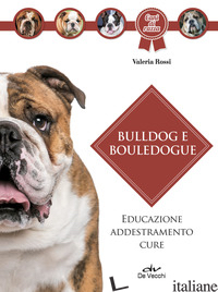 BULLDOG E BOULEDOGUE. EDUCAZIONE, ADDESTRAMENTO, CURE - ROSSI VALERIA