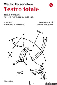 TEATRO TOTALE. SCRITTI E COLLOQUI SUL TEATRO MUSICALE. 1947-1974 - FELSENSTEIN WALTER; MICHIELETTO D. (CUR.)