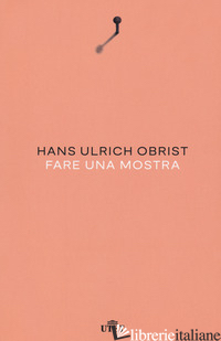 FARE UNA MOSTRA. NUOVA EDIZ. - OBRIST HANS ULRICH