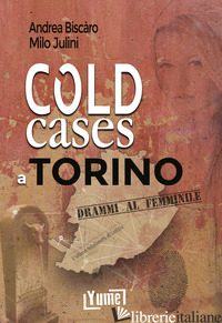 COLD CASES A TORINO. DRAMMI AL FEMMINILE - BISCARO ANDREA; JULINI MILO