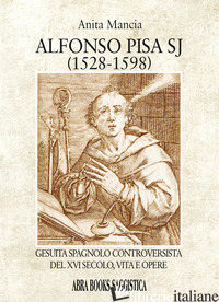 ALFONSO PISA SJ (1528-1598). GESUITA SPAGNOLO CONTROVERSISTA DEL XVI SECOLO, VIT - MANCIA ANITA