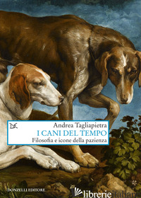 CANI DEL TEMPO. FILOSOFIA E ICONE DELLA PAZIENZA (I) - TAGLIAPIETRA ANDREA