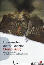 ATENE 1687. VENEZIA, I TURCHI E LA DISTRUZIONE DEL PARTENONE - MARZO MAGNO ALESSANDRO