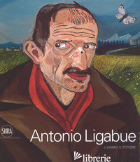 ANTONIO LIGABUE. L'UOMO, IL PITTORE. EDIZ. A COLORI - VILLANTI F. (CUR.)