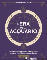 ERA DELL'ACQUARIO. GUIDA PRATICA PER CAPIRE I PROSSIMI ANNI E PERCHE' POTREBBERO - VIOLA GINNY CHIARA