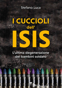 CUCCIOLI DELL'ISIS. L'ULTIMA DEGENERAZIONE DEI BAMBINI SOLDATO (I) - LUCA STEFANO