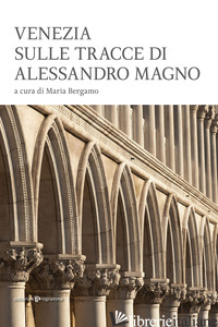 VENEZIA SULLE TRACCE DI ALESSANDRO MAGNO - BERGAMO M. (CUR.)