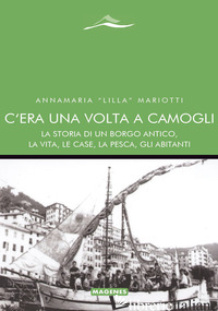 C'ERA UNA VOLTA A CAMOGLI. LA STORIA DI UN BORGO ANTICO, LA VITA, LE CASE, LA PE - MARIOTTI ANNAMARIA «LILLA»