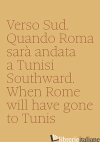 VERSO SUD. QUANDO ROMA SARA' ANDATA A TUNISI-SOUTHWARD. WHEN ROME WILL HAVE GONE - METTA ANNALISA