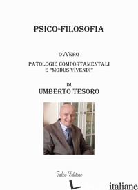 PSICO-FILOSOFIA. OVVERO PATOLOGIE COMPORTAMENTALI E «MODUS VIVENDI» - TESORO UMBERTO