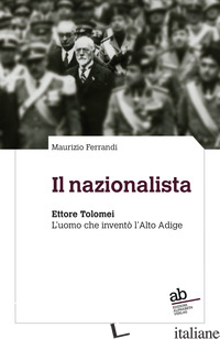 NAZIONALISTA. ETTORE TOLOMEI. L'UOMO CHE INVENTO' L'ALTO ADIGE (IL) - FERRANDI MAURIZIO