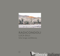 RADICONDOLI. LUCA GILLI. UNA LUNGA CONFIDENZA. EDIZ. BILINGUE - GORI F. (CUR.); POLVERONI A. (CUR.); ARMINIO F. (CUR.); MARAINI D. (CUR.); LUCON