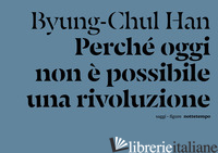 PERCHE' OGGI NON E' POSSIBILE UNA RIVOLUZIONE. SAGGI BREVI E INTERVISTE - HAN BYUNG-CHUL