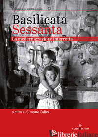 BASILICATA SESSANTA. LA MODERNIZZAZIONE INTERROTTA - CALICE S. (CUR.)