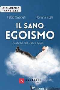 SANO EGOISMO. PRATICHE DEL VOLERSI BENE (IL) - GABRIELLI FABIO; IRTELLI FLORIANA