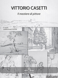 VITTORIO CASETTI. IL MESTIERE DI PITTORE. EDIZ. ILLUSTRATA - VESELY LEONARDI L. (CUR.)