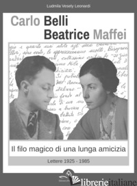 CARLO BELLI BEATRICE MAFFEI. IL FILO MAGICO DI UNA LUNGA AMICIZIA. LETTERE 1925- - VESELY LEONARDI L. (CUR.)