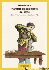 MANUALE DEL DILETTANTE DEL CAFFE' (OSSIA L'ARTE DI PRENDER SEMPRE DEL BUON CAFFE - MARTIN ALEXANDRE; VITTORIA M. (CUR.)
