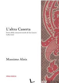 ALTRA CASERTA. STORIA DELLA COMUNITA' TESSILE DI SAN LEUCIO (1789-2020) (L') - ALOIS MASSIMO