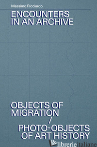 ENCOUNTERS IN AN ARCHIVE. OBJECTS OF MIGRATIONS-PHOTO-OBJECTS OF ART HISTORY. ED - RICCIARDO MASSIMO; CARAFFA C. (CUR.); GOLDHAHN A. (CUR.)