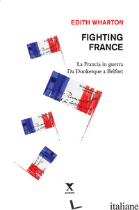 FIGHTING FRANCE. LA FRANCIA IN GUERRA DA DUNKERQUE A BELFORT - WHARTON EDITH