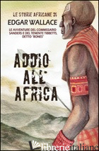 ADDIO ALL'AFRICA. LE STORIE AFRICANE. VOL. 11 - WALLACE EDGAR; DUPUIS M. (CUR.)