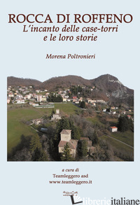 ROCCA DI ROFFENO. L'INCANTO DELLE CASE-TORRI E LE LORO STORIE - POLTRONIERI MORENA; LEGGERO TEAM (CUR.)