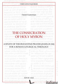 CONSECRATION OF HOLY MYRON. A STUDY OF THE BYZANTINE PRAYER (BARB.GR.336) FOR A  - EUSTERMAN DANIEL