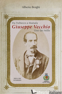 DA TREBECCO A MARSALA. GIUSEPPE VECCHIO. UNO DEI MILLE - BORGHI ALBERTO