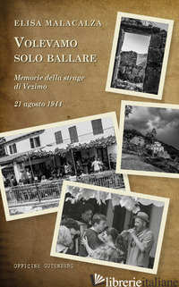 VOLEVAMO SOLO BALLARE. MEMORIE DELLA STRAGE DI VEZIMO. 21 AGOSTO 1944 - MALACALZA ELISA