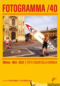 FOTOGRAMMA 40. MILANO 1983-2023. TUTTI I COLORI DELLA CRONACA. EDIZ. ILLUSTRATA - MATA L. (CUR.); MAGLIO A. (CUR.)