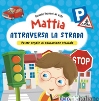 MATTIA ATTRAVERSA LA STRADA. PRIME REGOLE DI EDUCAZIONE STRADALE! EDIZ. A COLORI - BRIZZOLARA CHIARA